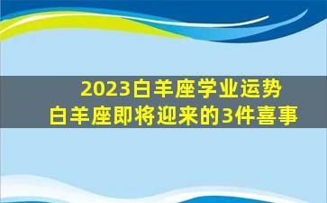 2023白羊座学业运势 白羊座即将迎来的3件喜事